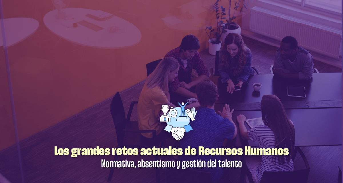 LOS GRANDES RETOS ACTUALES DE RRHH: NORMATIVA, ABSENTISMO Y GESTIÓN DEL TALENTO